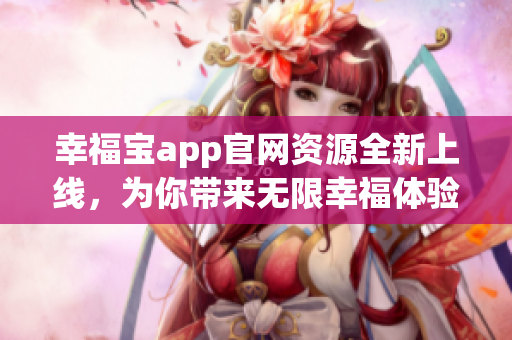 幸福宝app官网资源全新上线，为你带来无限幸福体验