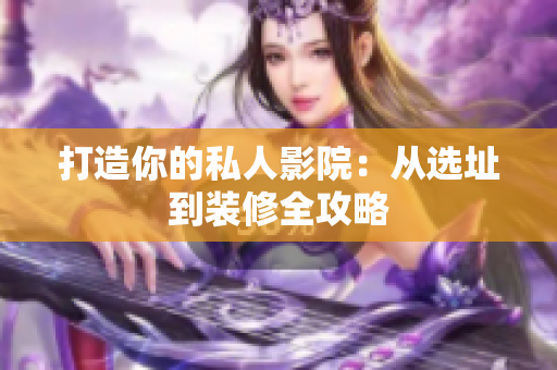 打造你的私人影院：从选址到装修全攻略