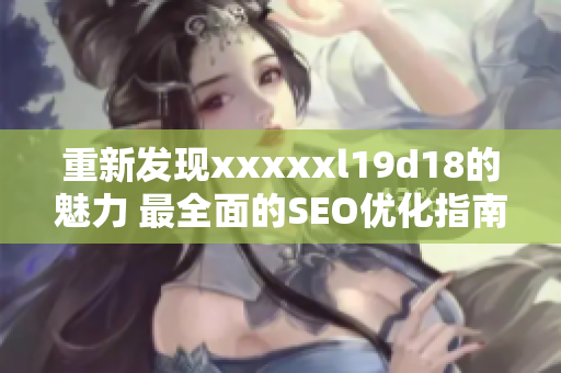 重新发现xxxxxl19d18的魅力 最全面的SEO优化指南