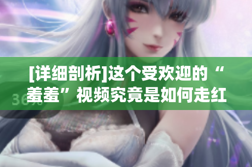 [详细剖析]这个受欢迎的“羞羞”视频究竟是如何走红的？