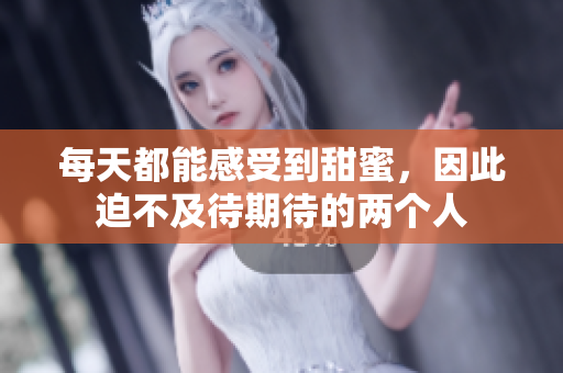 每天都能感受到甜蜜，因此迫不及待期待的两个人