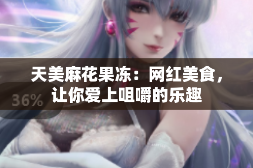 天美麻花果冻：网红美食，让你爱上咀嚼的乐趣