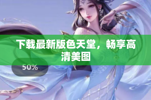 下载最新版色天堂，畅享高清美图