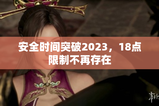 安全时间突破2023，18点限制不再存在