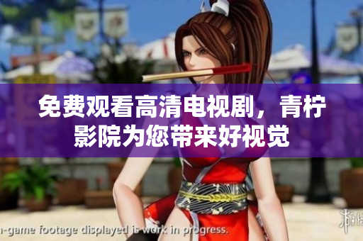 免费观看高清电视剧，青柠影院为您带来好视觉