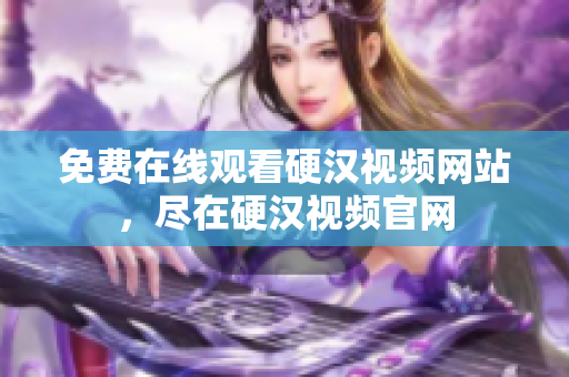免费在线观看硬汉视频网站，尽在硬汉视频官网