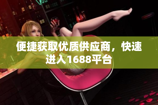 便捷获取优质供应商，快速进入1688平台
