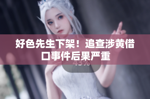 好色先生下架！追查涉黄借口事件后果严重