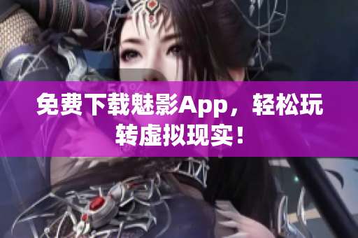 免费下载魅影App，轻松玩转虚拟现实！