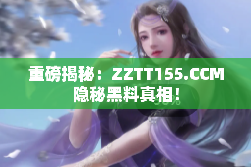 重磅揭秘：ZZTT155.CCM隐秘黑料真相！