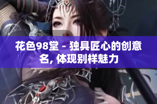 花色98堂 - 独具匠心的创意名, 体现别样魅力