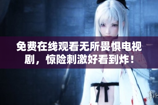 免费在线观看无所畏惧电视剧，惊险刺激好看到炸！