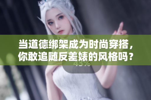 当道德绑架成为时尚穿搭，你敢追随反差婊的风格吗？