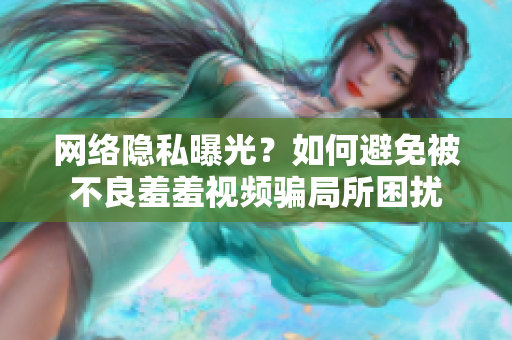 网络隐私曝光？如何避免被不良羞羞视频骗局所困扰