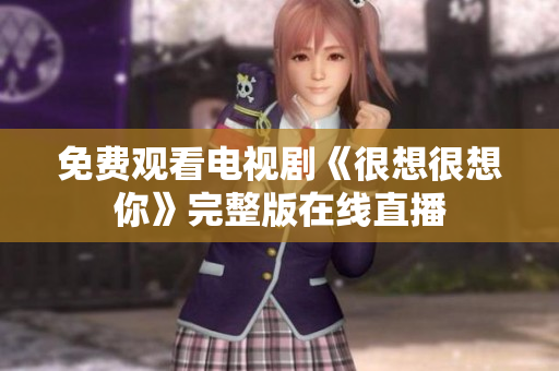免费观看电视剧《很想很想你》完整版在线直播