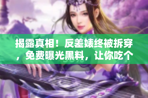 揭露真相！反差婊终被拆穿，免费曝光黑料，让你吃个够！