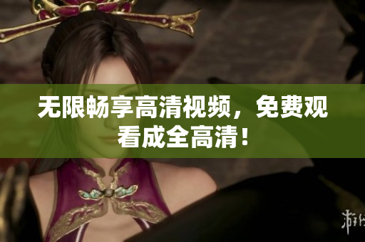 无限畅享高清视频，免费观看成全高清！