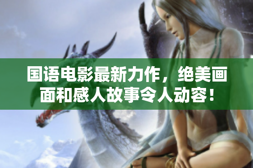 国语电影最新力作，绝美画面和感人故事令人动容！