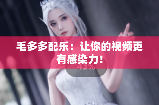 毛多多配乐：让你的视频更有感染力！