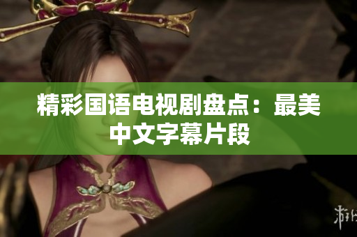 精彩国语电视剧盘点：最美中文字幕片段