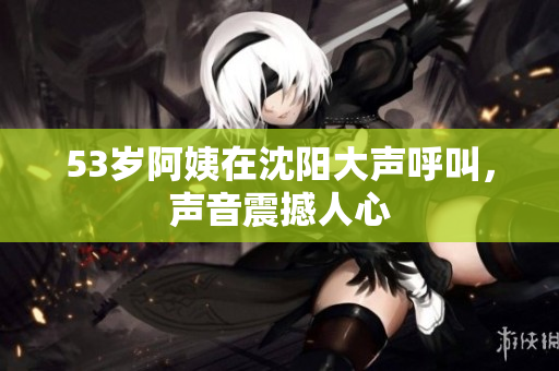 53岁阿姨在沈阳大声呼叫，声音震撼人心