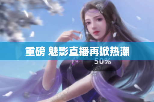 重磅 魅影直播再掀热潮