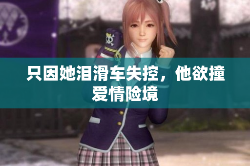 只因她泪滑车失控，他欲撞爱情险境
