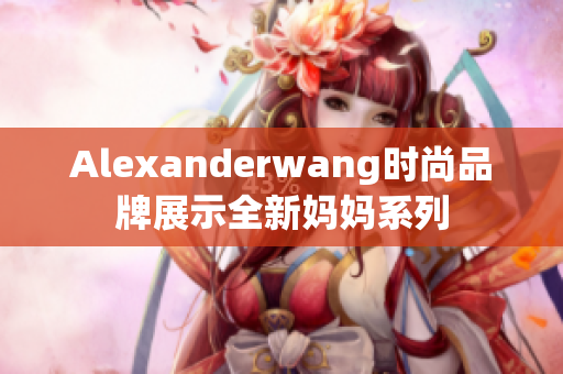 Alexanderwang时尚品牌展示全新妈妈系列
