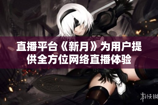 直播平台《新月》为用户提供全方位网络直播体验