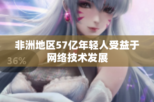 非洲地区57亿年轻人受益于网络技术发展