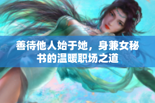 善待他人始于她，身兼女秘书的温暖职场之道