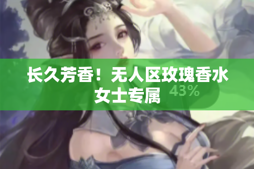 长久芳香！无人区玫瑰香水女士专属