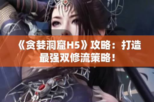 《贪婪洞窟H5》攻略：打造最强双修流策略！