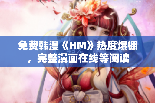 免费韩漫《HM》热度爆棚，完整漫画在线等阅读