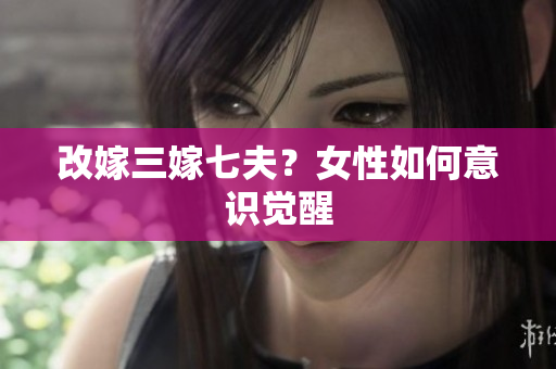 改嫁三嫁七夫？女性如何意识觉醒