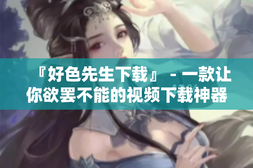 『好色先生下载』 - 一款让你欲罢不能的视频下载神器