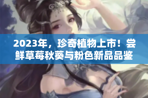 2023年，珍奇植物上市！尝鲜草莓秋葵与粉色新品品鉴！