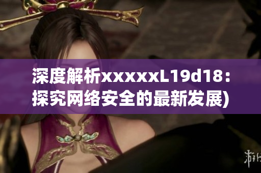 深度解析xxxxxL19d18：探究网络安全的最新发展)