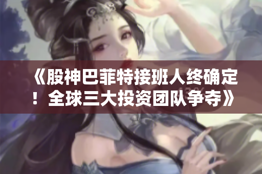 《股神巴菲特接班人终确定！全球三大投资团队争夺》