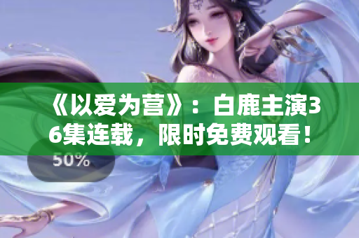 《以爱为营》：白鹿主演36集连载，限时免费观看！