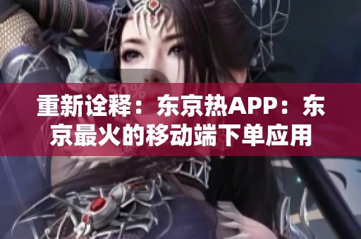 重新诠释：东京热APP：东京最火的移动端下单应用