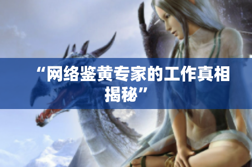 “网络鉴黄专家的工作真相揭秘”