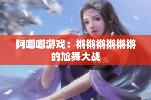 阿嘟嘟游戏：锵锵锵锵锵锵的尬舞大战
