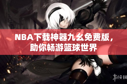 NBA下载神器九幺免费版，助你畅游篮球世界