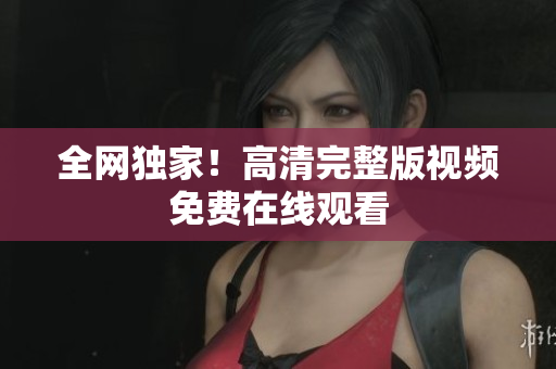 全网独家！高清完整版视频免费在线观看