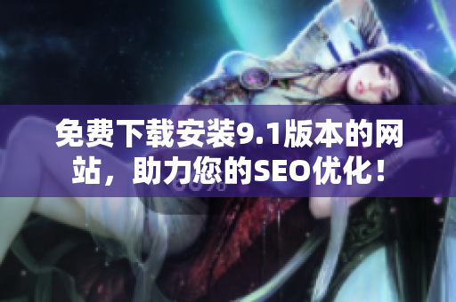 免费下载安装9.1版本的网站，助力您的SEO优化！