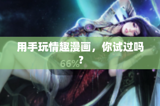 用手玩情趣漫画，你试过吗？