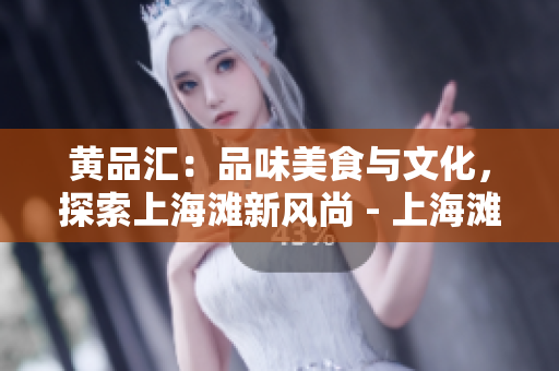 黄品汇：品味美食与文化，探索上海滩新风尚 - 上海滩新风尚：黄品汇美食与文化探索