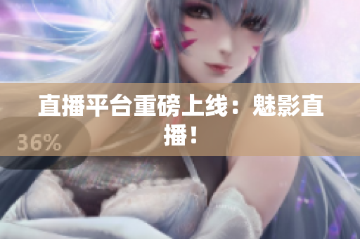 直播平台重磅上线：魅影直播！