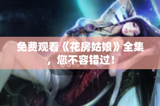 免费观看《花房姑娘》全集，您不容错过！